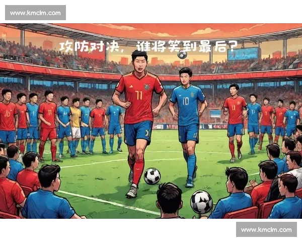 东亚四强赛焦点之战中国队迎战韩国队攻防对决与胜负悬念 东亚四强赛焦点之战中国队迎战韩国队攻防对决与胜负悬念